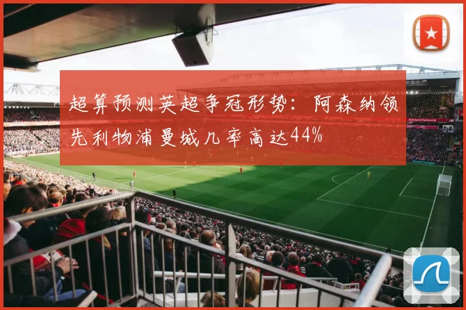 超算预测英超争冠形势：阿森纳领先利物浦曼城几率高达44%